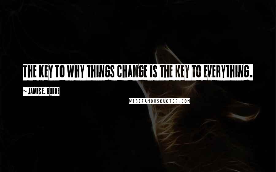 James E. Burke Quotes: The key to why things change is the key to everything.