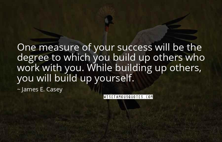 James E. Casey Quotes: One measure of your success will be the degree to which you build up others who work with you. While building up others, you will build up yourself.