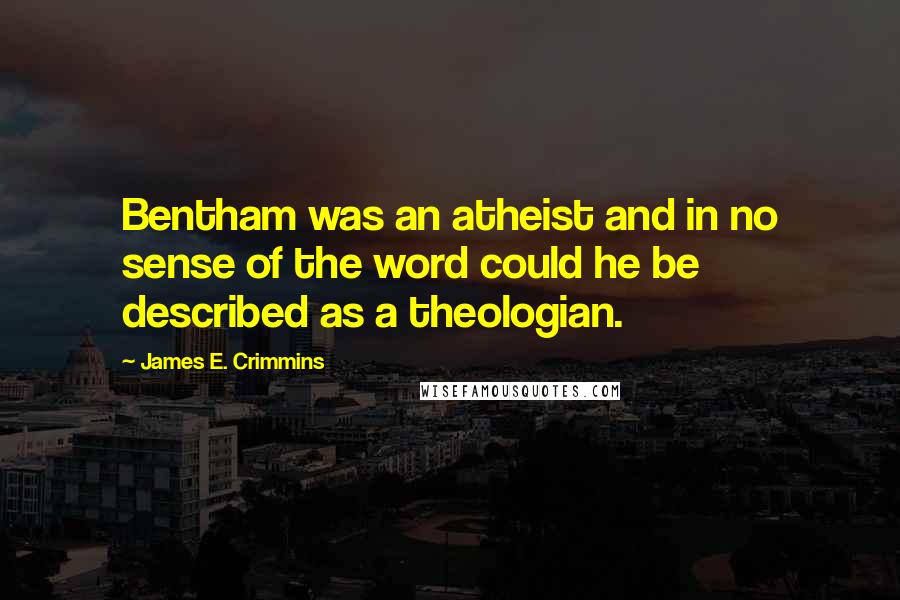 James E. Crimmins Quotes: Bentham was an atheist and in no sense of the word could he be described as a theologian.