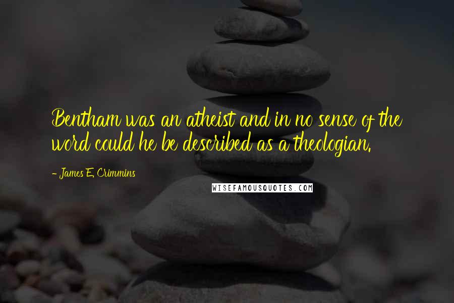 James E. Crimmins Quotes: Bentham was an atheist and in no sense of the word could he be described as a theologian.