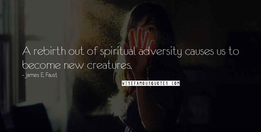 James E. Faust Quotes: A rebirth out of spiritual adversity causes us to become new creatures.