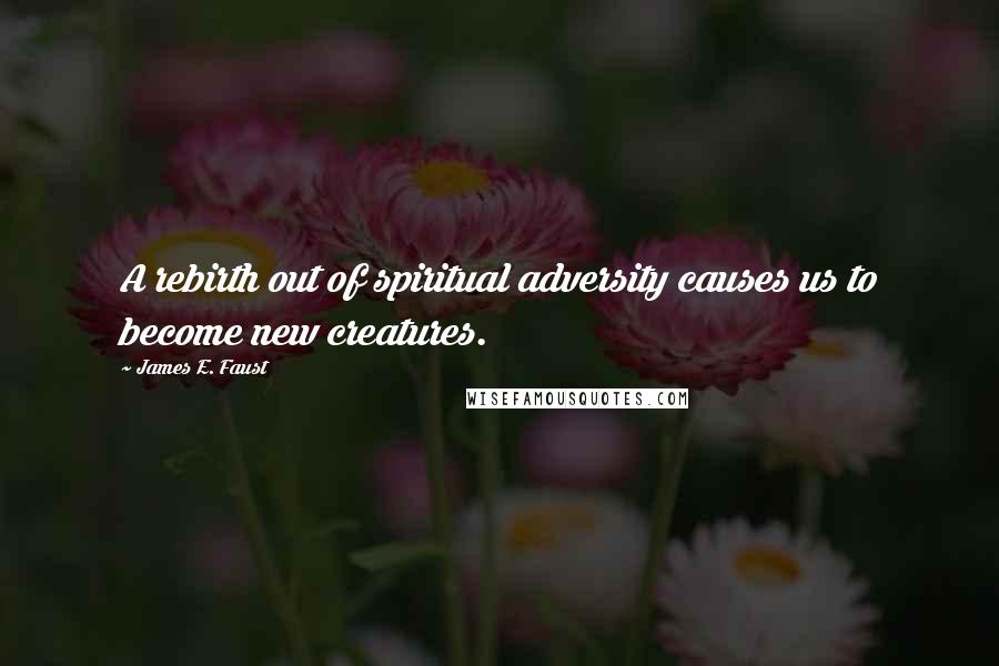 James E. Faust Quotes: A rebirth out of spiritual adversity causes us to become new creatures.