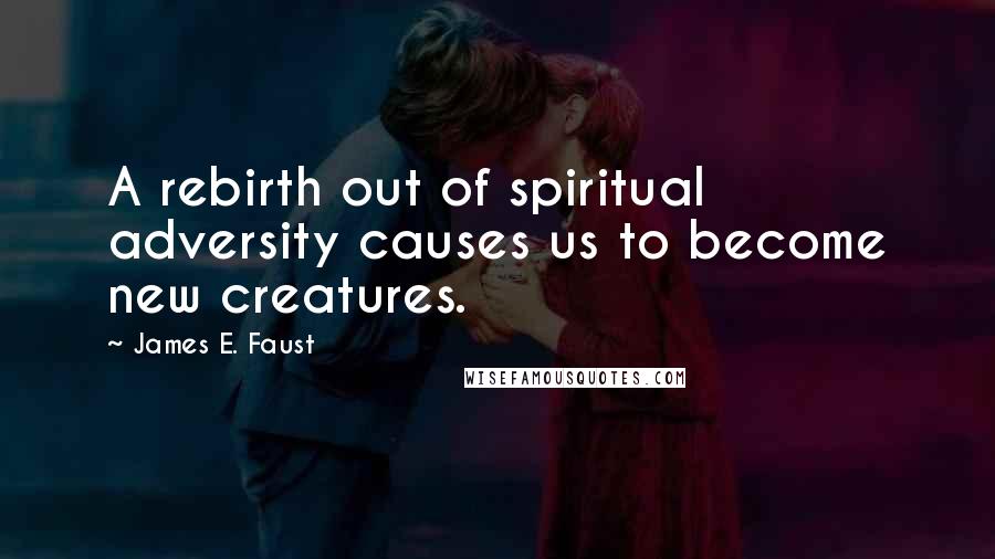 James E. Faust Quotes: A rebirth out of spiritual adversity causes us to become new creatures.