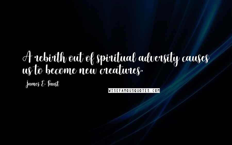 James E. Faust Quotes: A rebirth out of spiritual adversity causes us to become new creatures.