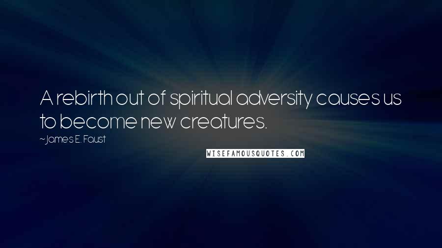 James E. Faust Quotes: A rebirth out of spiritual adversity causes us to become new creatures.