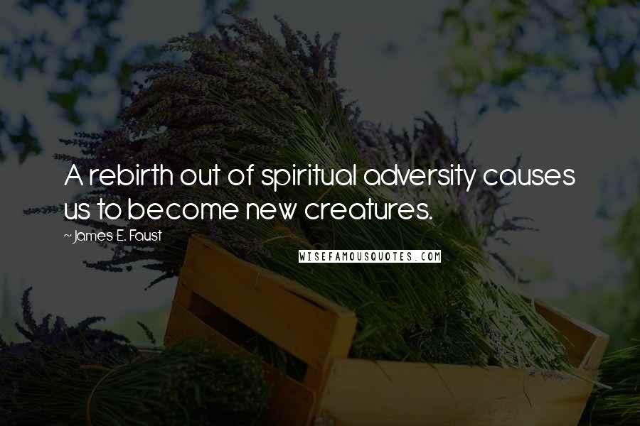 James E. Faust Quotes: A rebirth out of spiritual adversity causes us to become new creatures.