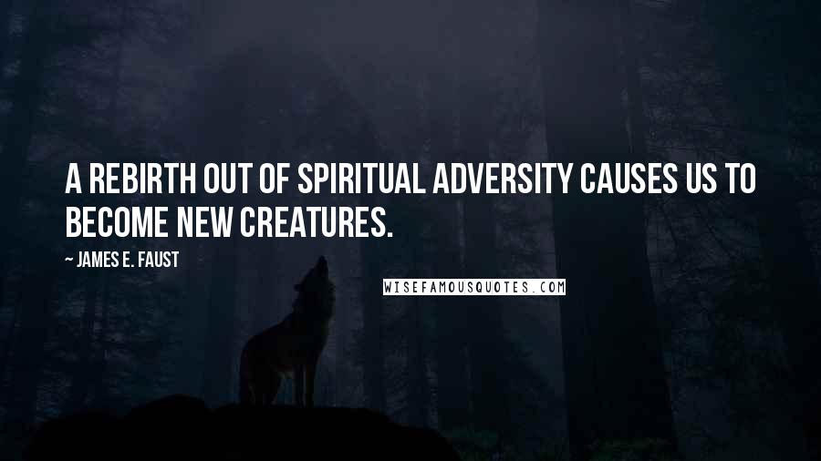 James E. Faust Quotes: A rebirth out of spiritual adversity causes us to become new creatures.