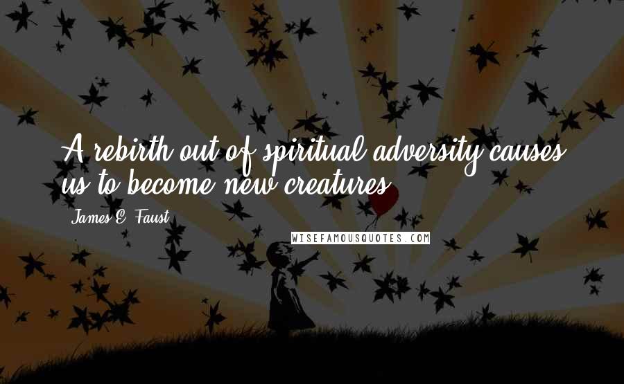 James E. Faust Quotes: A rebirth out of spiritual adversity causes us to become new creatures.