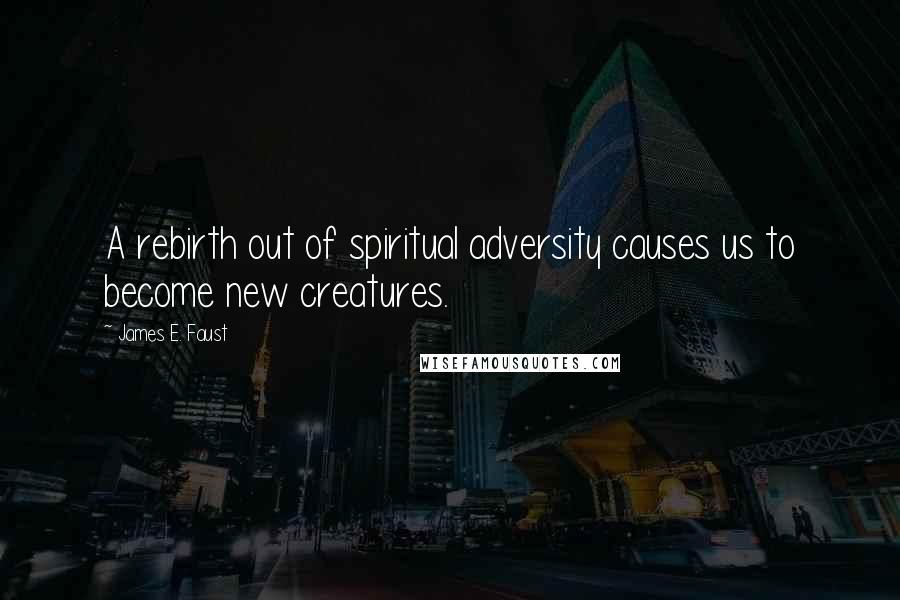 James E. Faust Quotes: A rebirth out of spiritual adversity causes us to become new creatures.
