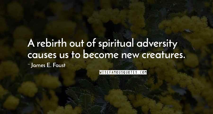 James E. Faust Quotes: A rebirth out of spiritual adversity causes us to become new creatures.