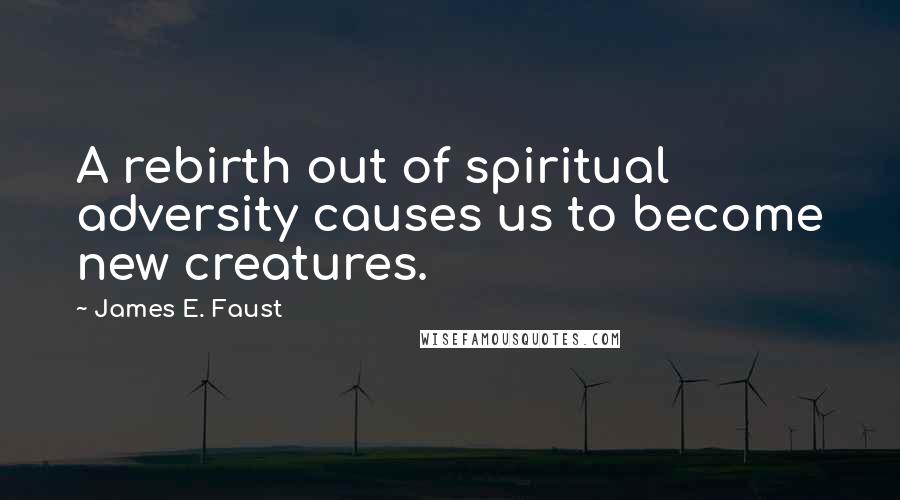 James E. Faust Quotes: A rebirth out of spiritual adversity causes us to become new creatures.