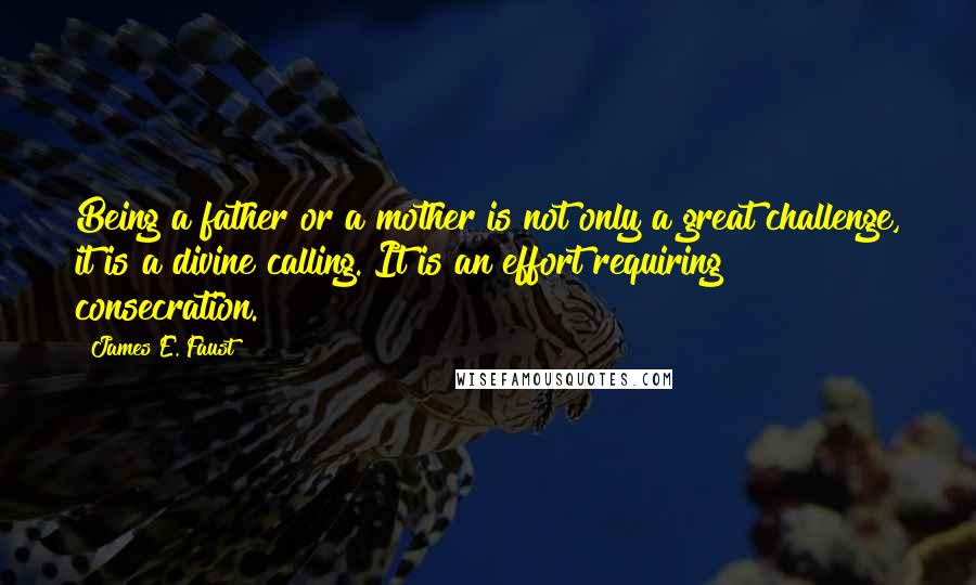 James E. Faust Quotes: Being a father or a mother is not only a great challenge, it is a divine calling. It is an effort requiring consecration.