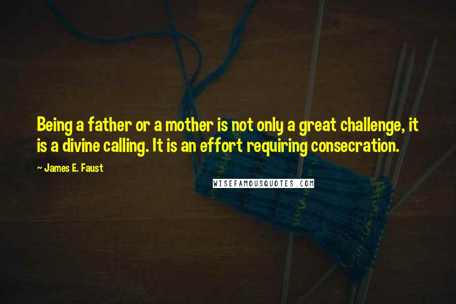 James E. Faust Quotes: Being a father or a mother is not only a great challenge, it is a divine calling. It is an effort requiring consecration.