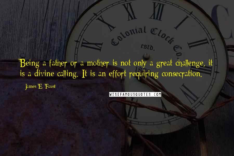 James E. Faust Quotes: Being a father or a mother is not only a great challenge, it is a divine calling. It is an effort requiring consecration.