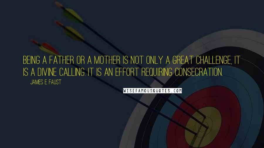 James E. Faust Quotes: Being a father or a mother is not only a great challenge, it is a divine calling. It is an effort requiring consecration.