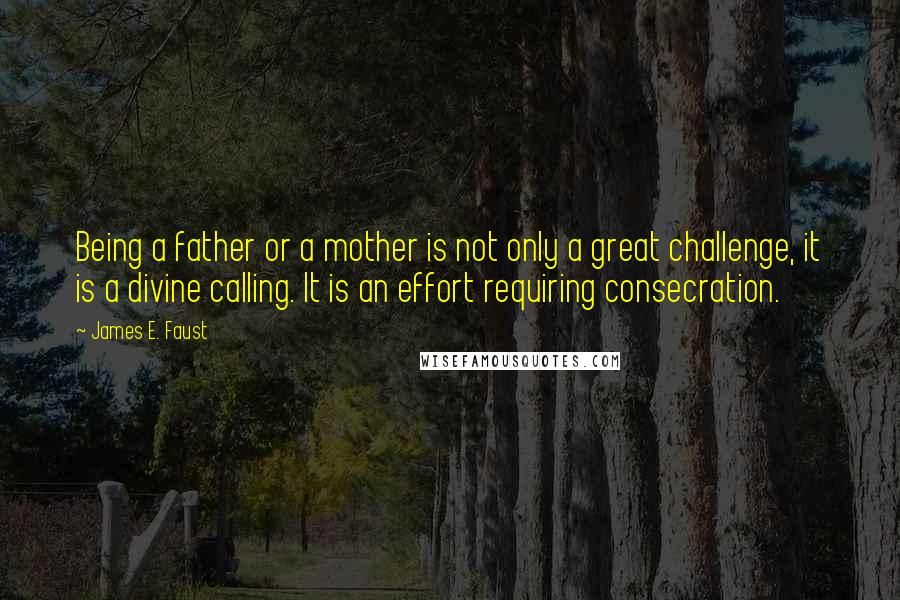 James E. Faust Quotes: Being a father or a mother is not only a great challenge, it is a divine calling. It is an effort requiring consecration.