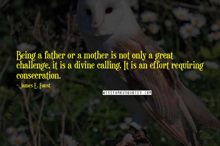 James E. Faust Quotes: Being a father or a mother is not only a great challenge, it is a divine calling. It is an effort requiring consecration.