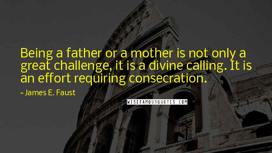 James E. Faust Quotes: Being a father or a mother is not only a great challenge, it is a divine calling. It is an effort requiring consecration.