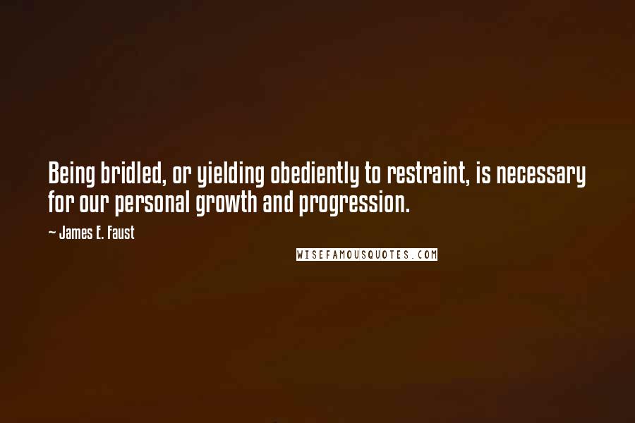 James E. Faust Quotes: Being bridled, or yielding obediently to restraint, is necessary for our personal growth and progression.