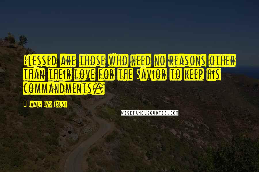 James E. Faust Quotes: Blessed are those who need no reasons other than their love for the Savior to keep his commandments.