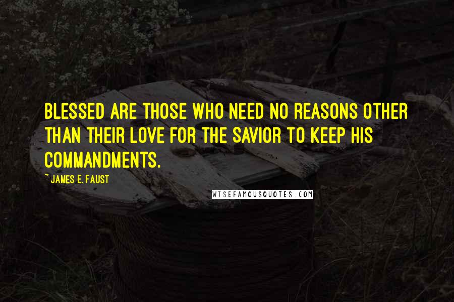 James E. Faust Quotes: Blessed are those who need no reasons other than their love for the Savior to keep his commandments.