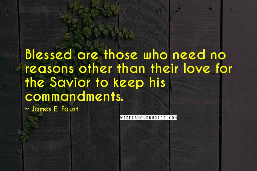 James E. Faust Quotes: Blessed are those who need no reasons other than their love for the Savior to keep his commandments.