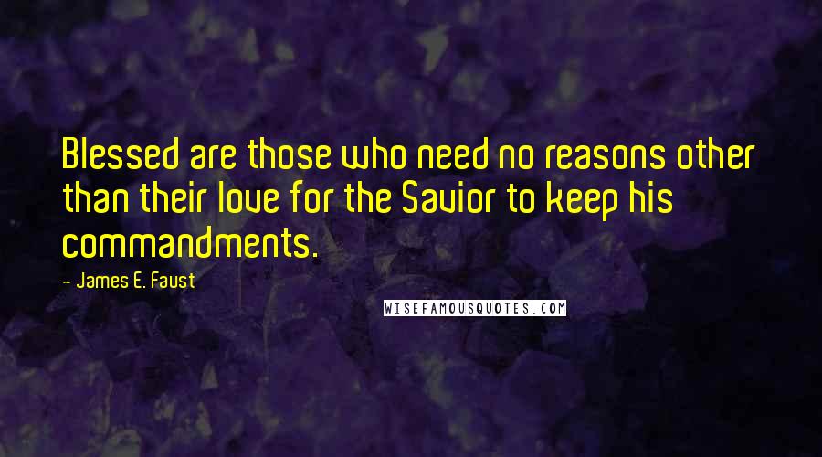 James E. Faust Quotes: Blessed are those who need no reasons other than their love for the Savior to keep his commandments.