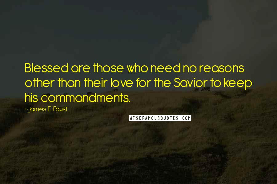 James E. Faust Quotes: Blessed are those who need no reasons other than their love for the Savior to keep his commandments.