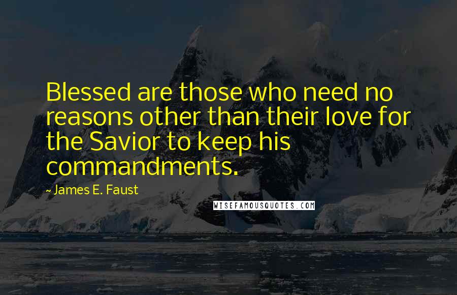 James E. Faust Quotes: Blessed are those who need no reasons other than their love for the Savior to keep his commandments.