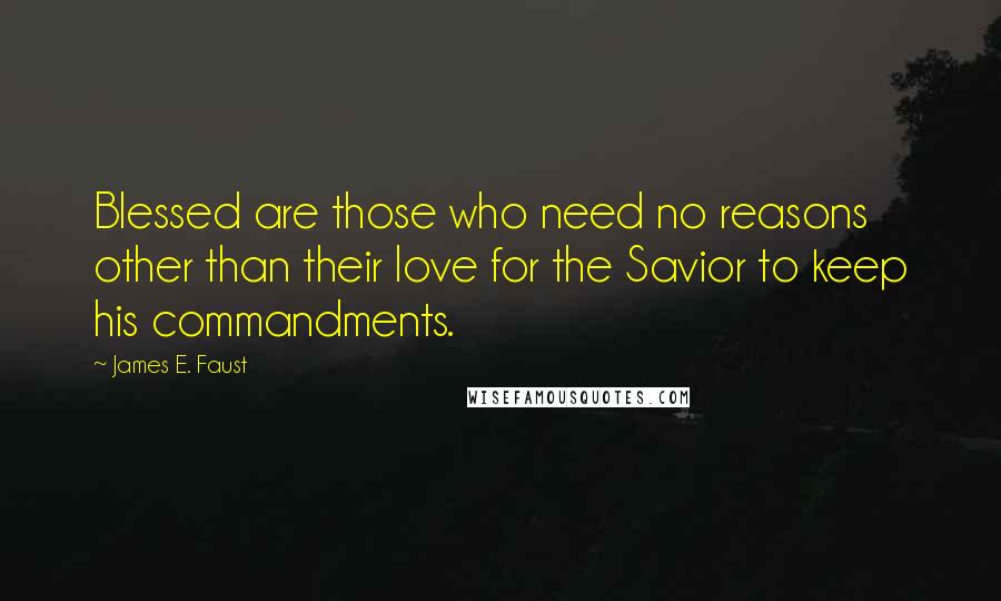 James E. Faust Quotes: Blessed are those who need no reasons other than their love for the Savior to keep his commandments.