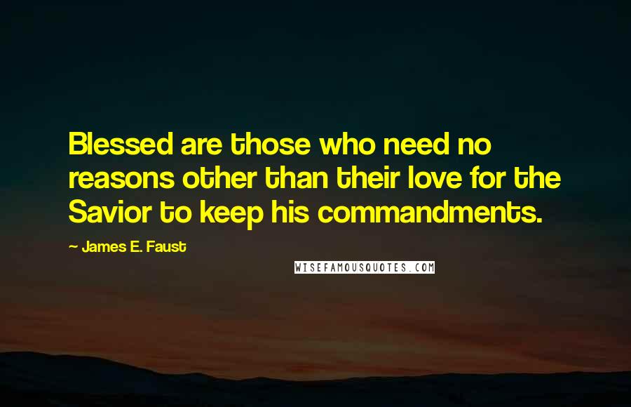 James E. Faust Quotes: Blessed are those who need no reasons other than their love for the Savior to keep his commandments.