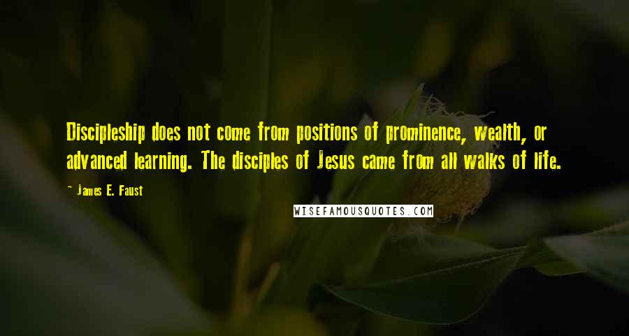 James E. Faust Quotes: Discipleship does not come from positions of prominence, wealth, or advanced learning. The disciples of Jesus came from all walks of life.