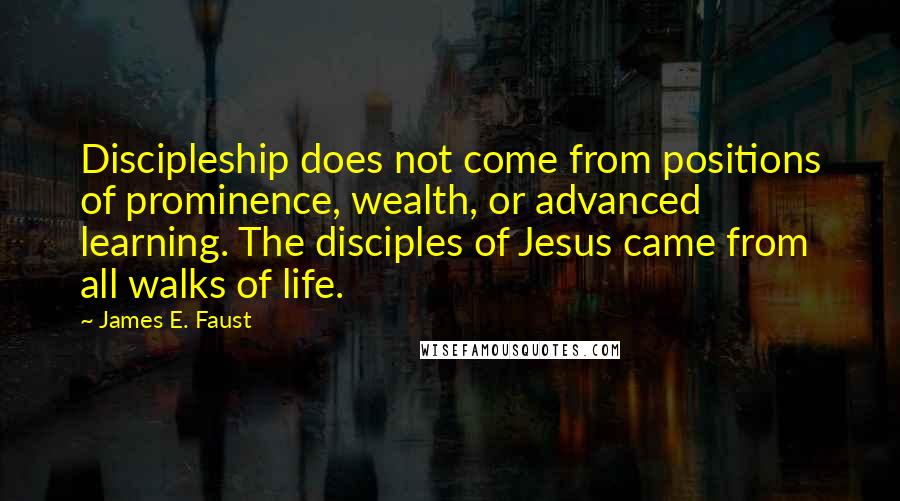 James E. Faust Quotes: Discipleship does not come from positions of prominence, wealth, or advanced learning. The disciples of Jesus came from all walks of life.