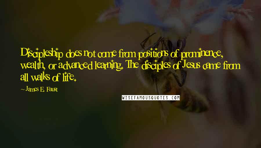 James E. Faust Quotes: Discipleship does not come from positions of prominence, wealth, or advanced learning. The disciples of Jesus came from all walks of life.