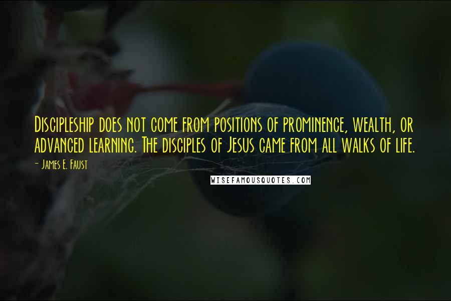 James E. Faust Quotes: Discipleship does not come from positions of prominence, wealth, or advanced learning. The disciples of Jesus came from all walks of life.