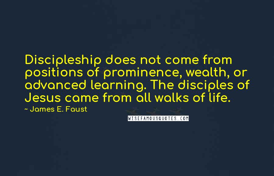 James E. Faust Quotes: Discipleship does not come from positions of prominence, wealth, or advanced learning. The disciples of Jesus came from all walks of life.