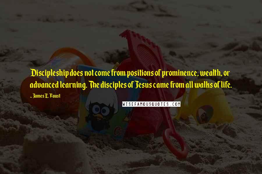 James E. Faust Quotes: Discipleship does not come from positions of prominence, wealth, or advanced learning. The disciples of Jesus came from all walks of life.