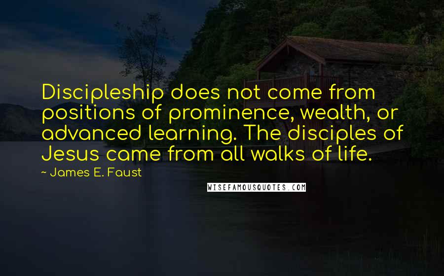 James E. Faust Quotes: Discipleship does not come from positions of prominence, wealth, or advanced learning. The disciples of Jesus came from all walks of life.