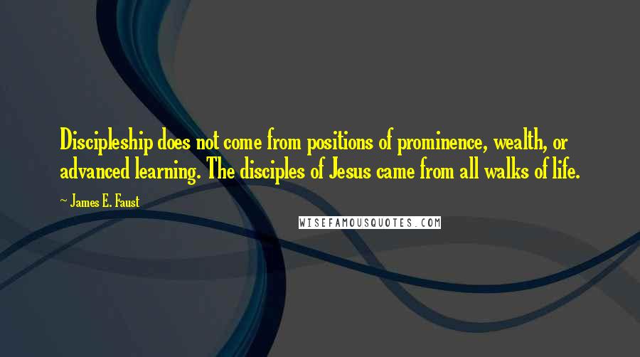 James E. Faust Quotes: Discipleship does not come from positions of prominence, wealth, or advanced learning. The disciples of Jesus came from all walks of life.