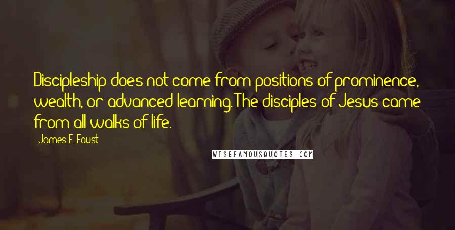 James E. Faust Quotes: Discipleship does not come from positions of prominence, wealth, or advanced learning. The disciples of Jesus came from all walks of life.