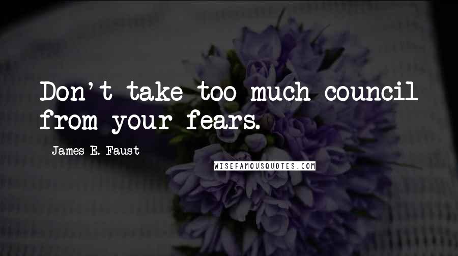 James E. Faust Quotes: Don't take too much council from your fears.