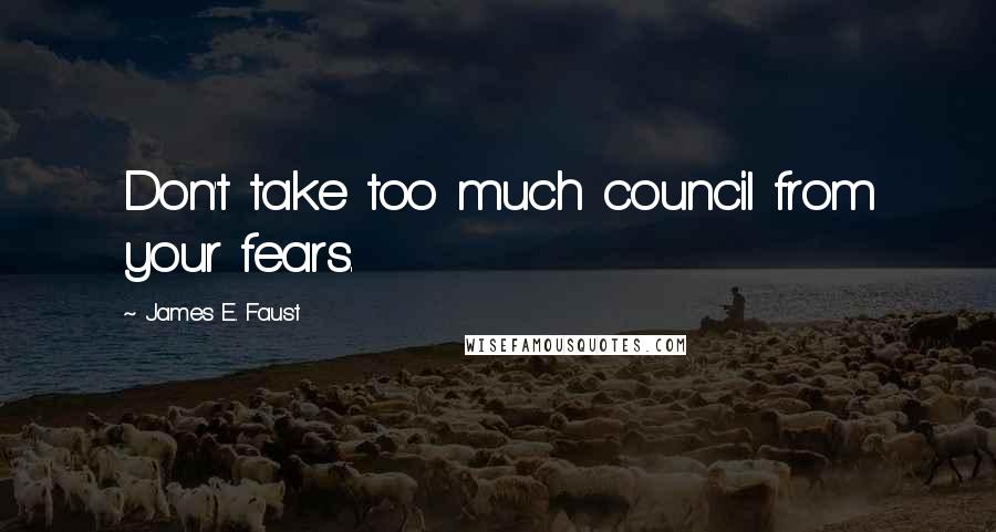 James E. Faust Quotes: Don't take too much council from your fears.