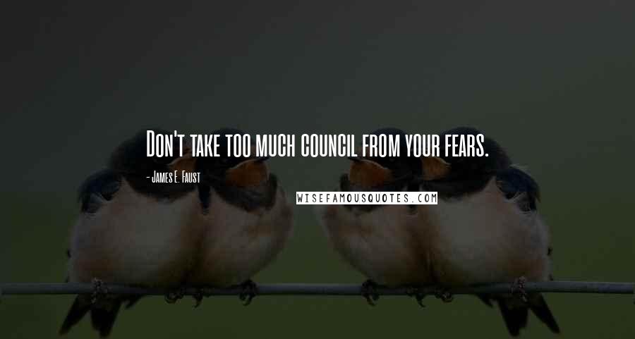 James E. Faust Quotes: Don't take too much council from your fears.