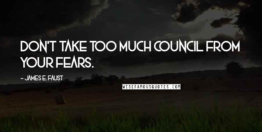 James E. Faust Quotes: Don't take too much council from your fears.