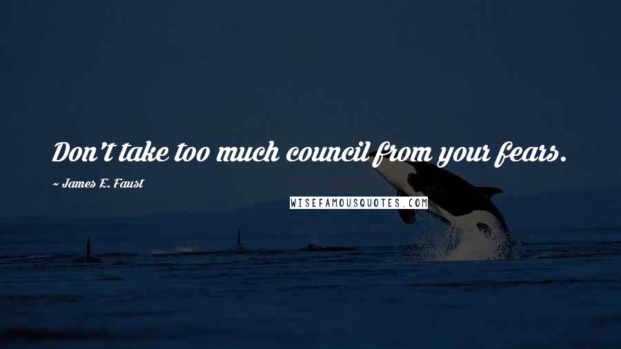 James E. Faust Quotes: Don't take too much council from your fears.