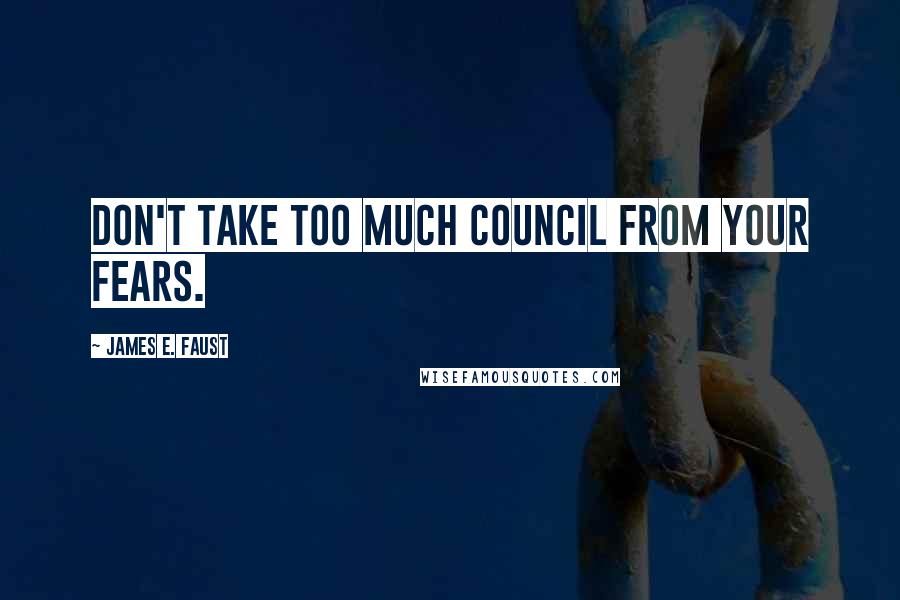 James E. Faust Quotes: Don't take too much council from your fears.