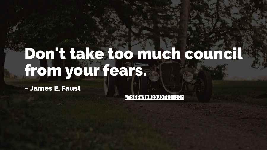 James E. Faust Quotes: Don't take too much council from your fears.