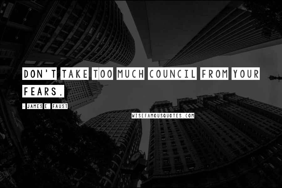 James E. Faust Quotes: Don't take too much council from your fears.