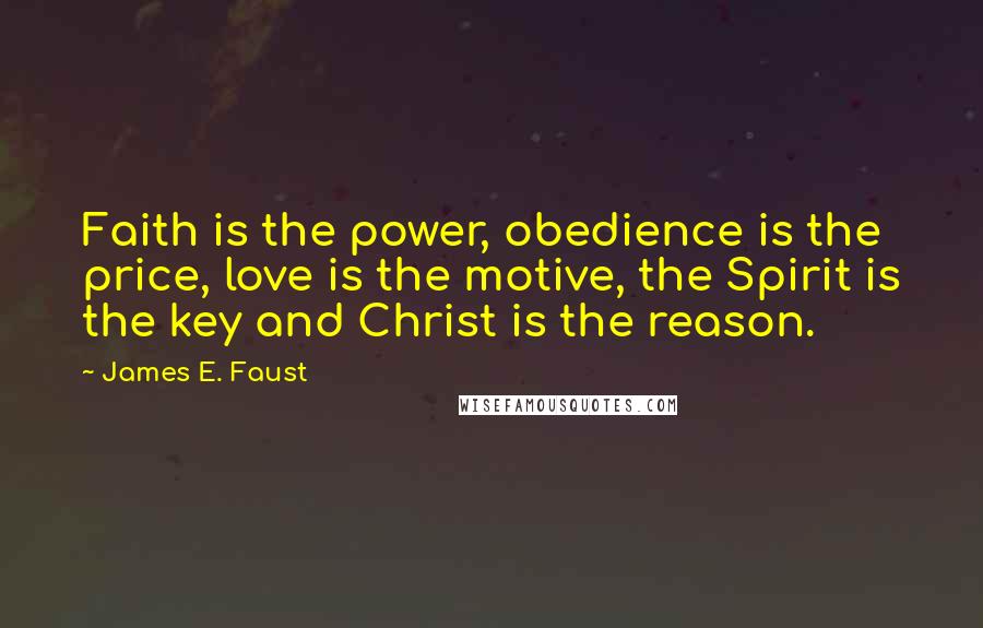 James E. Faust Quotes: Faith is the power, obedience is the price, love is the motive, the Spirit is the key and Christ is the reason.