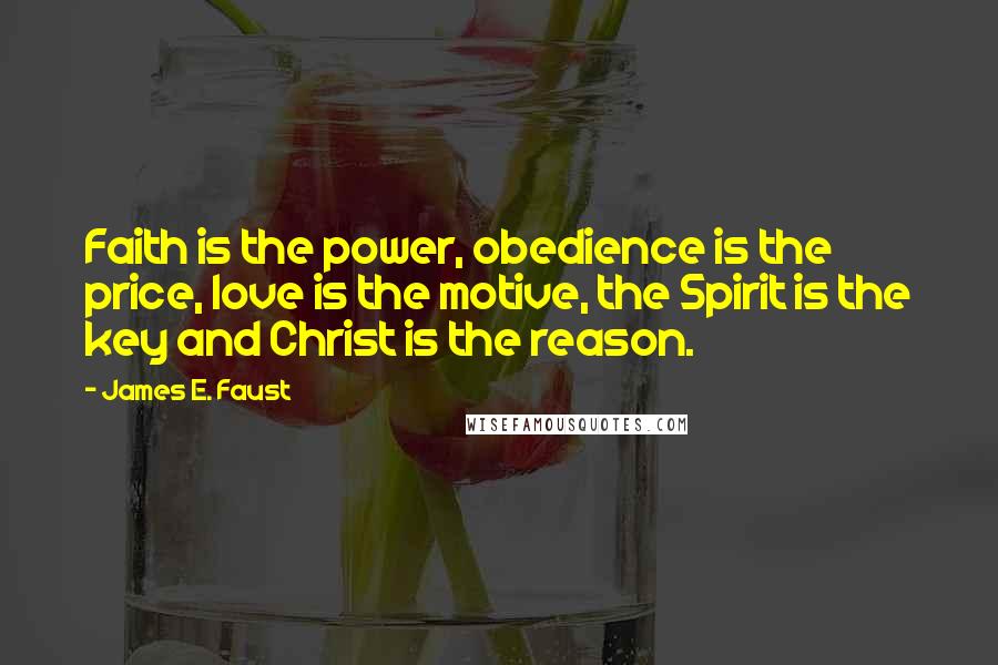 James E. Faust Quotes: Faith is the power, obedience is the price, love is the motive, the Spirit is the key and Christ is the reason.